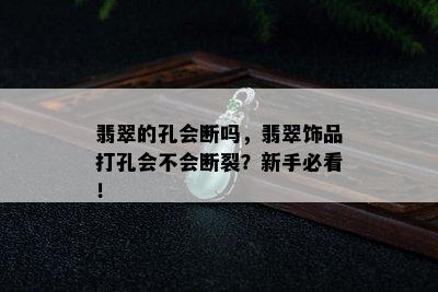 翡翠的孔会断吗，翡翠饰品打孔会不会断裂？新手必看！