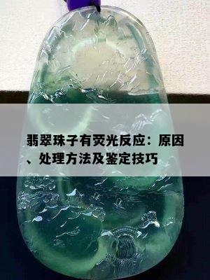 翡翠珠子有荧光反应：原因、处理方法及鉴定技巧