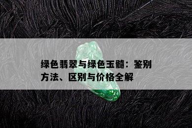 绿色翡翠与绿色玉髓：鉴别方法、区别与价格全解