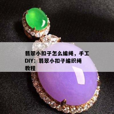 翡翠小扣子怎么编绳，手工DIY：翡翠小扣子编织绳教程