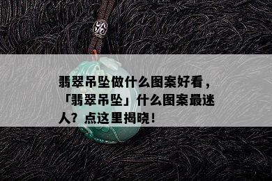 翡翠吊坠做什么图案好看，「翡翠吊坠」什么图案最迷人？点这里揭晓！