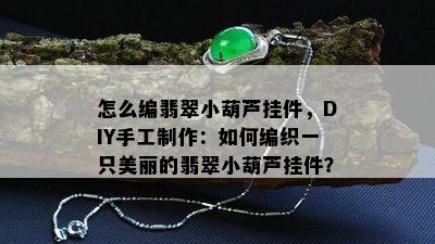 怎么编翡翠小葫芦挂件，DIY手工制作：如何编织一只美丽的翡翠小葫芦挂件？