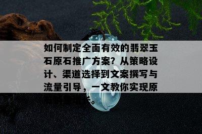 如何制定全面有效的翡翠玉石原石推广方案？从策略设计、渠道选择到文案撰写与流量引导，一文教你实现原石销量增长。