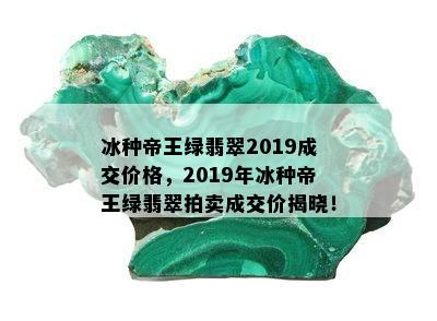 冰种帝王绿翡翠2019成交价格，2019年冰种帝王绿翡翠拍卖成交价揭晓！