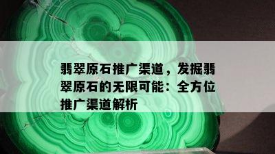 翡翠原石推广渠道，发掘翡翠原石的无限可能：全方位推广渠道解析