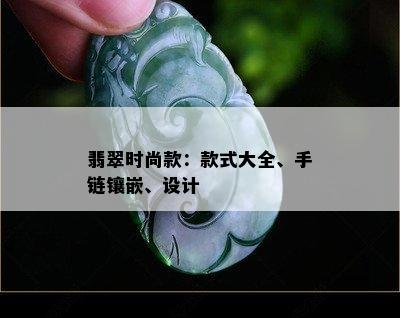 翡翠时尚款：款式大全、手链镶嵌、设计