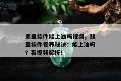 翡翠挂件能上油吗视频，翡翠挂件保养秘诀：能上油吗？看视频解析！