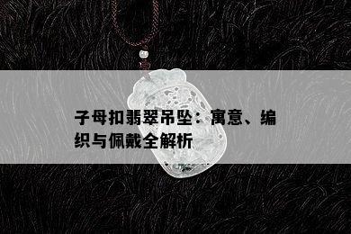 子母扣翡翠吊坠：寓意、编织与佩戴全解析