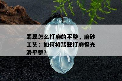 翡翠怎么打磨的平整，磨砂工艺：如何将翡翠打磨得光滑平整？