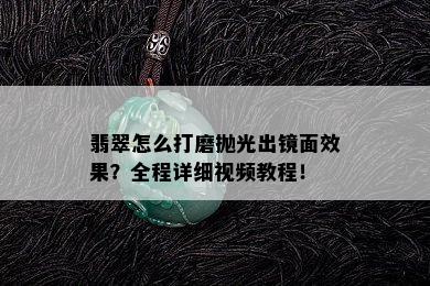 翡翠怎么打磨抛光出镜面效果？全程详细视频教程！