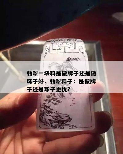 翡翠一块料是做牌子还是做珠子好，翡翠料子：是做牌子还是珠子更优？