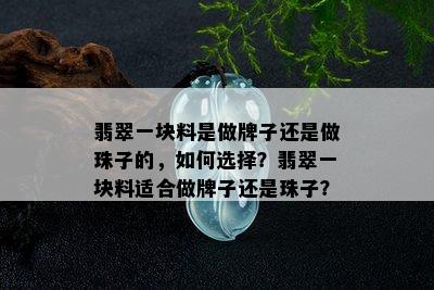 翡翠一块料是做牌子还是做珠子的，如何选择？翡翠一块料适合做牌子还是珠子？