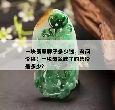 一块翡翠牌子多少钱，询问价格：一块翡翠牌子的售价是多少？