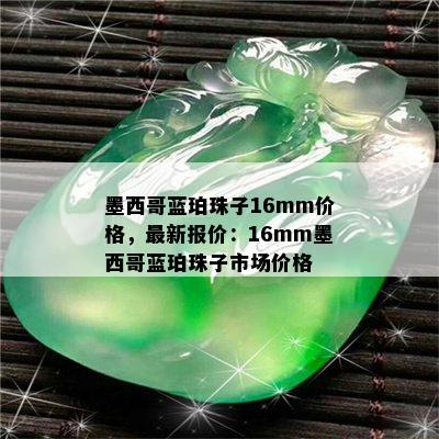 墨西哥蓝珀珠子16mm价格，最新报价：16mm墨西哥蓝珀珠子市场价格