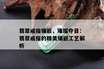 翡翠戒指镶嵌，璀璨夺目：翡翠戒指的精美镶嵌工艺解析