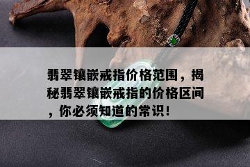 翡翠镶嵌戒指价格范围，揭秘翡翠镶嵌戒指的价格区间，你必须知道的常识！