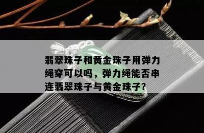 翡翠珠子和黄金珠子用弹力绳穿可以吗，弹力绳能否串连翡翠珠子与黄金珠子？