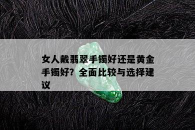 女人戴翡翠手镯好还是黄金手镯好？全面比较与选择建议