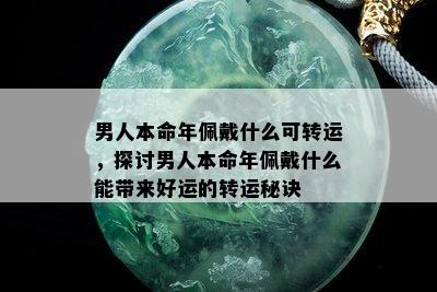 男人本命年佩戴什么可转运，探讨男人本命年佩戴什么能带来好运的转运秘诀