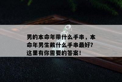 男的本命年带什么手串，本命年男生戴什么手串更好？这里有你需要的答案！