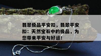 翡翠极品平安扣，翡翠平安扣：天然宝石中的极品，为您带来平安与好运！