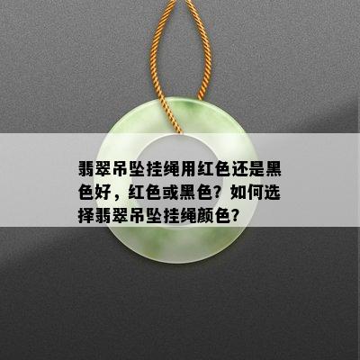 翡翠吊坠挂绳用红色还是黑色好，红色或黑色？如何选择翡翠吊坠挂绳颜色？