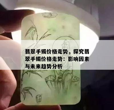 翡翠手镯价格走势，探究翡翠手镯价格走势：影响因素与未来趋势分析