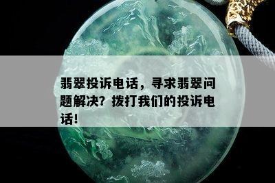 翡翠投诉电话，寻求翡翠问题解决？拨打我们的投诉电话！