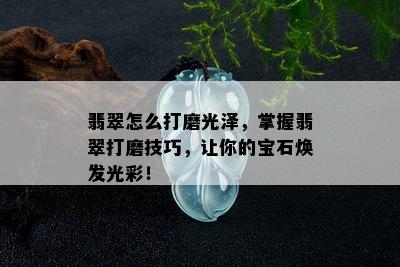 翡翠怎么打磨光泽，掌握翡翠打磨技巧，让你的宝石焕发光彩！