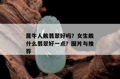 属牛人戴翡翠好吗？女生戴什么翡翠好一点？图片与推荐