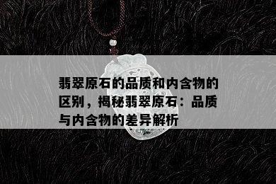 翡翠原石的品质和内含物的区别，揭秘翡翠原石：品质与内含物的差异解析