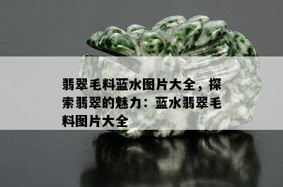 翡翠毛料蓝水图片大全，探索翡翠的魅力：蓝水翡翠毛料图片大全