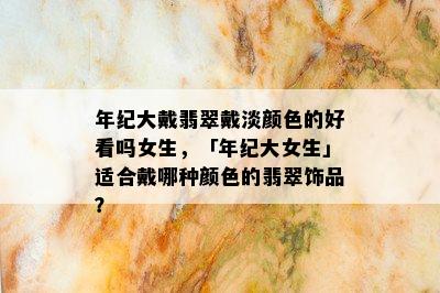 年纪大戴翡翠戴淡颜色的好看吗女生，「年纪大女生」适合戴哪种颜色的翡翠饰品？