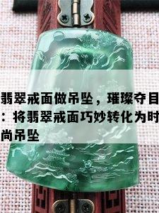 翡翠戒面做吊坠，璀璨夺目：将翡翠戒面巧妙转化为时尚吊坠