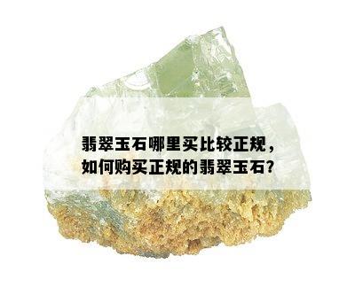 翡翠玉石哪里买比较正规，如何购买正规的翡翠玉石？