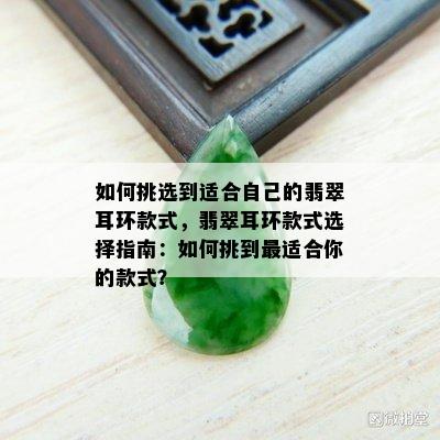 如何挑选到适合自己的翡翠耳环款式，翡翠耳环款式选择指南：如何挑到最适合你的款式？