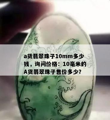 a货翡翠珠子10mm多少钱，询问价格：10毫米的A货翡翠珠子售价多少？