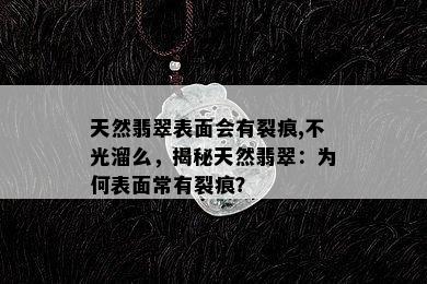 天然翡翠表面会有裂痕,不光溜么，揭秘天然翡翠：为何表面常有裂痕？