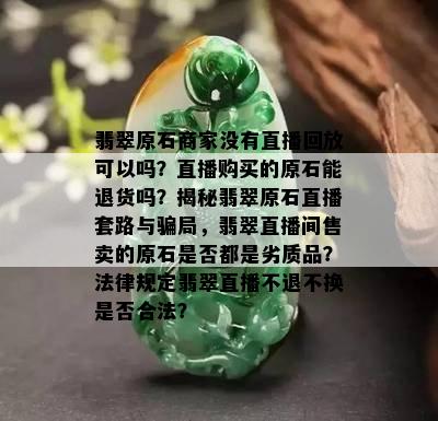 翡翠原石商家没有直播回放可以吗？直播购买的原石能退货吗？揭秘翡翠原石直播套路与骗局，翡翠直播间售卖的原石是否都是劣质品？法律规定翡翠直播不退不换是否合法？