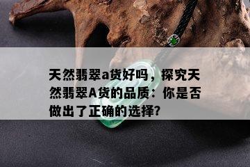 天然翡翠a货好吗，探究天然翡翠A货的品质：你是否做出了正确的选择？