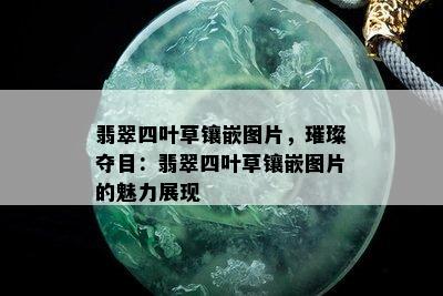 翡翠四叶草镶嵌图片，璀璨夺目：翡翠四叶草镶嵌图片的魅力展现