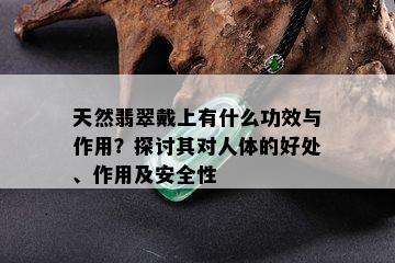 天然翡翠戴上有什么功效与作用？探讨其对人体的好处、作用及安全性