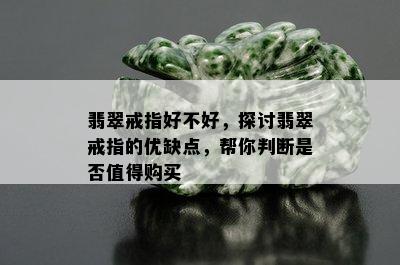 翡翠戒指好不好，探讨翡翠戒指的优缺点，帮你判断是否值得购买