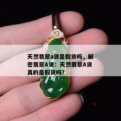 天然翡翠a货是假货吗，解密翡翠A货：天然翡翠A货真的是假货吗？