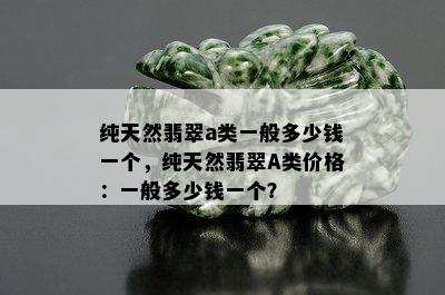 纯天然翡翠a类一般多少钱一个，纯天然翡翠A类价格：一般多少钱一个？