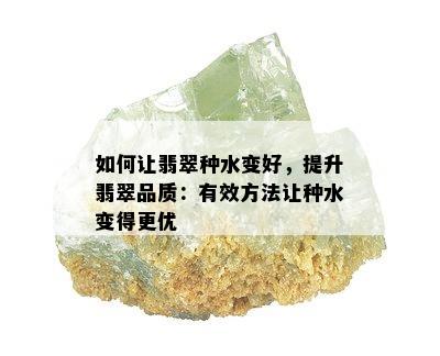 如何让翡翠种水变好，提升翡翠品质：有效方法让种水变得更优