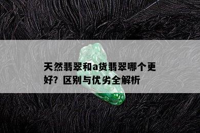 天然翡翠和a货翡翠哪个更好？区别与优劣全解析