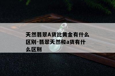 天然翡翠A货比黄金有什么区别-翡翠天然和a货有什么区别