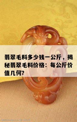 翡翠毛料多少钱一公斤，揭秘翡翠毛料价格：每公斤价值几何？