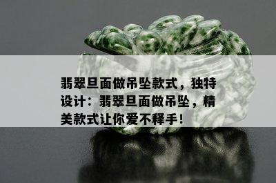 翡翠旦面做吊坠款式，独特设计：翡翠旦面做吊坠，精美款式让你爱不释手！